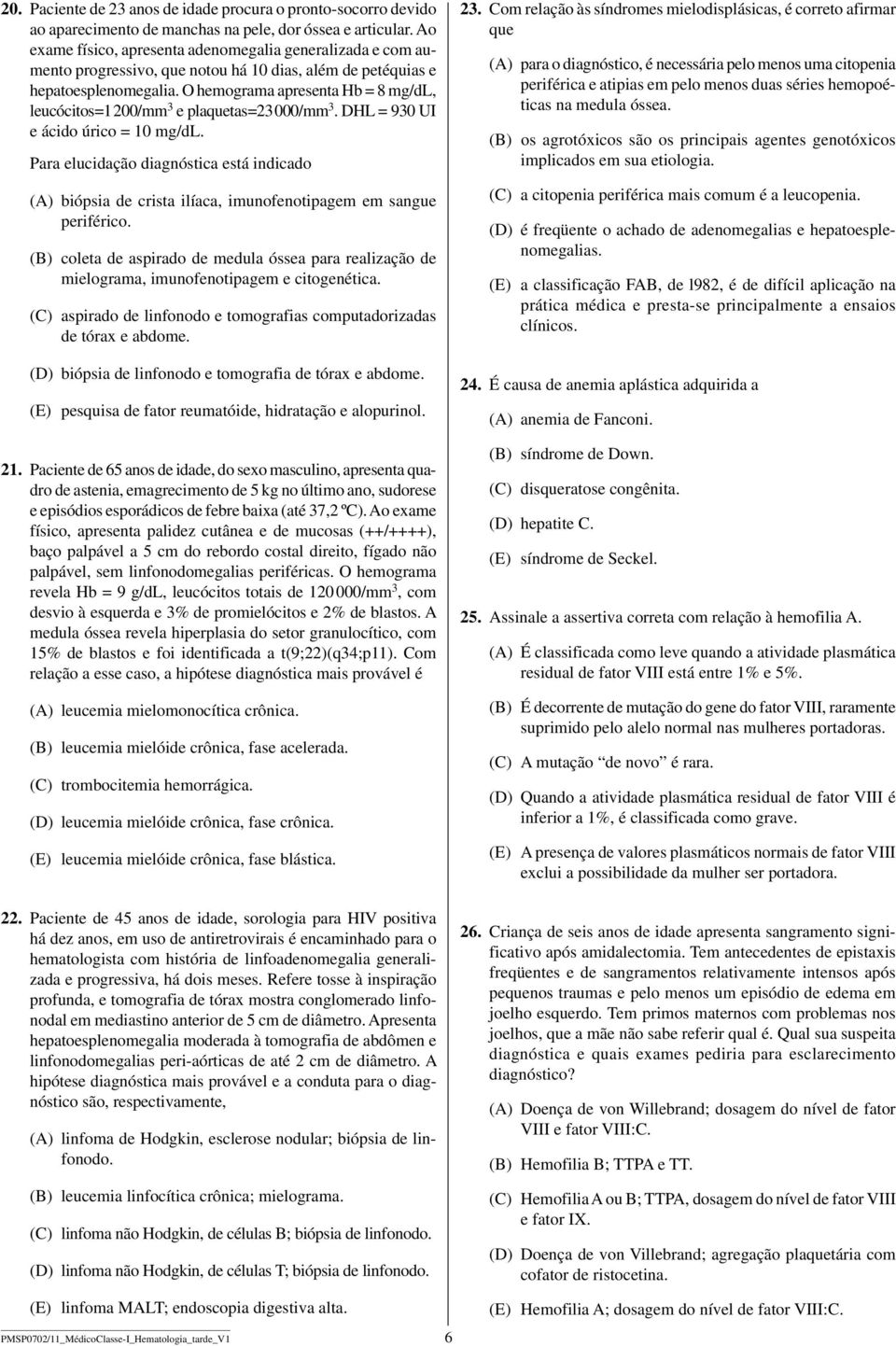 O hemograma apresenta Hb = 8 mg/dl, leucócitos=1 200/mm 3 e plaquetas=23 000/mm 3. DHL = 930 UI e ácido úrico = 10 mg/dl.