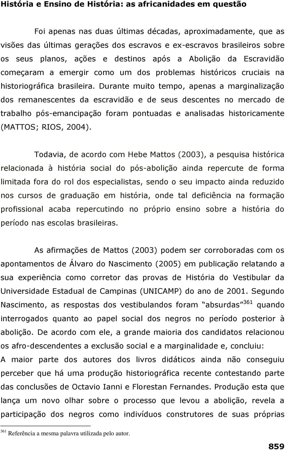 Durante muito tempo, apenas a marginalização dos remanescentes da escravidão e de seus descentes no mercado de trabalho pós-emancipação foram pontuadas e analisadas historicamente (MATTOS; RIOS,