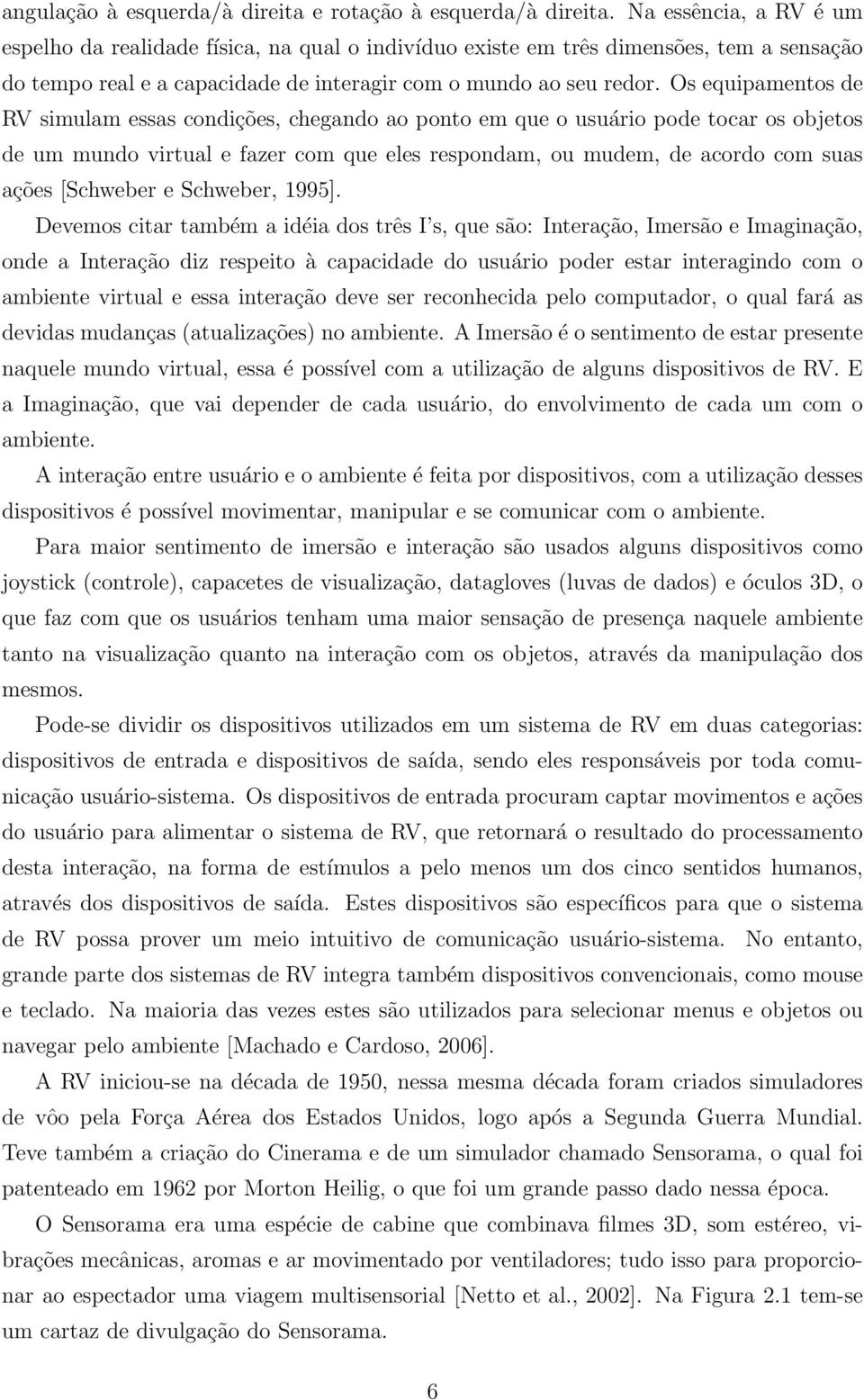 Os equipamentos de RV simulam essas condições, chegando ao ponto em que o usuário pode tocar os objetos de um mundo virtual e fazer com que eles respondam, ou mudem, de acordo com suas ações