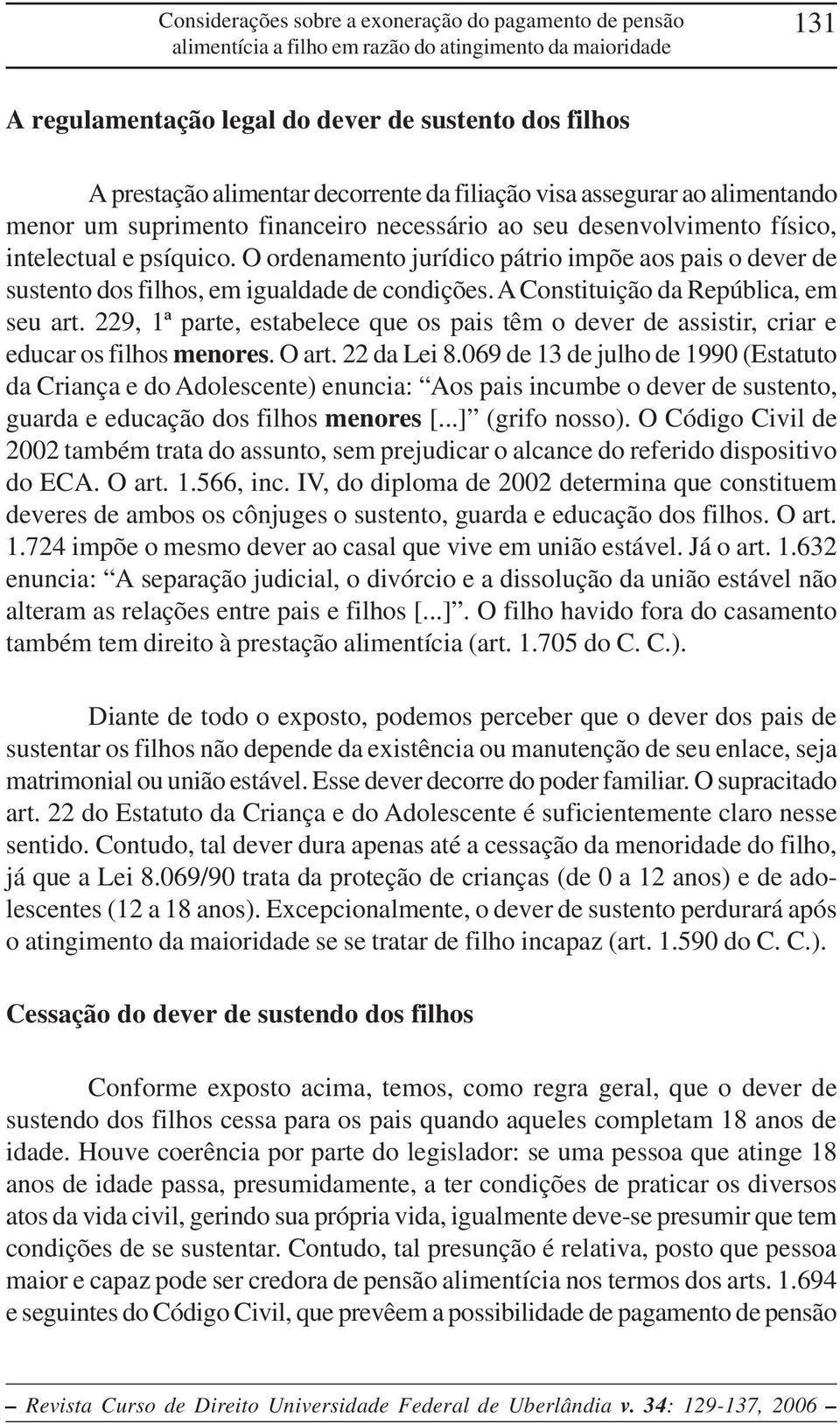 O ordenamento jurídico pátrio impõe aos pais o dever de sustento dos filhos, em igualdade de condições. A Constituição da República, em seu art.