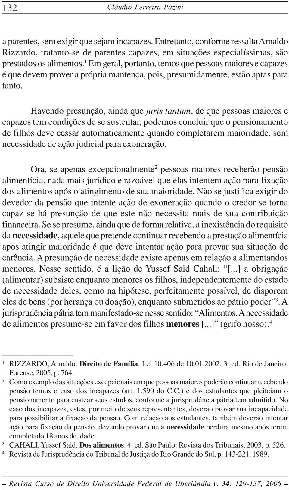 1 Em geral, portanto, temos que pessoas maiores e capazes é que devem prover a própria mantença, pois, presumidamente, estão aptas para tanto.