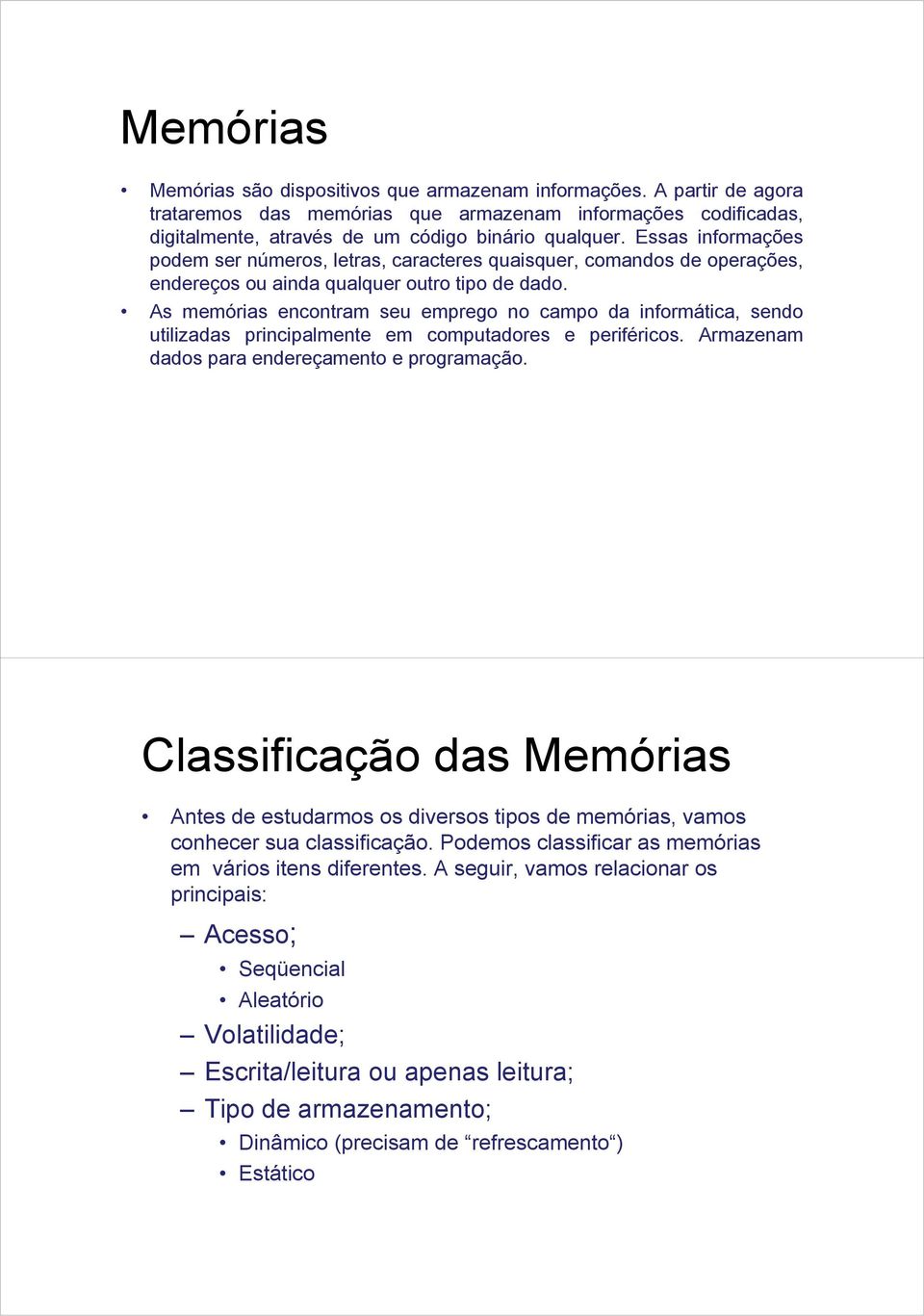 As memórias encontram seu emprego no campo da informática, sendo utilizadas principalmente em computadores e periféricos. Armazenam dados para endereçamento e programação.