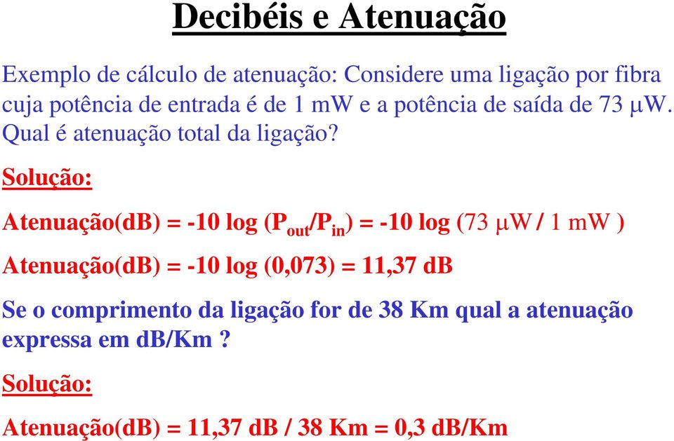 Solução: Atenuação(dB) = -10 log (P out /P in ) = -10 log (73 µw / 1 mw ) Atenuação(dB) = -10 log (0,073) =