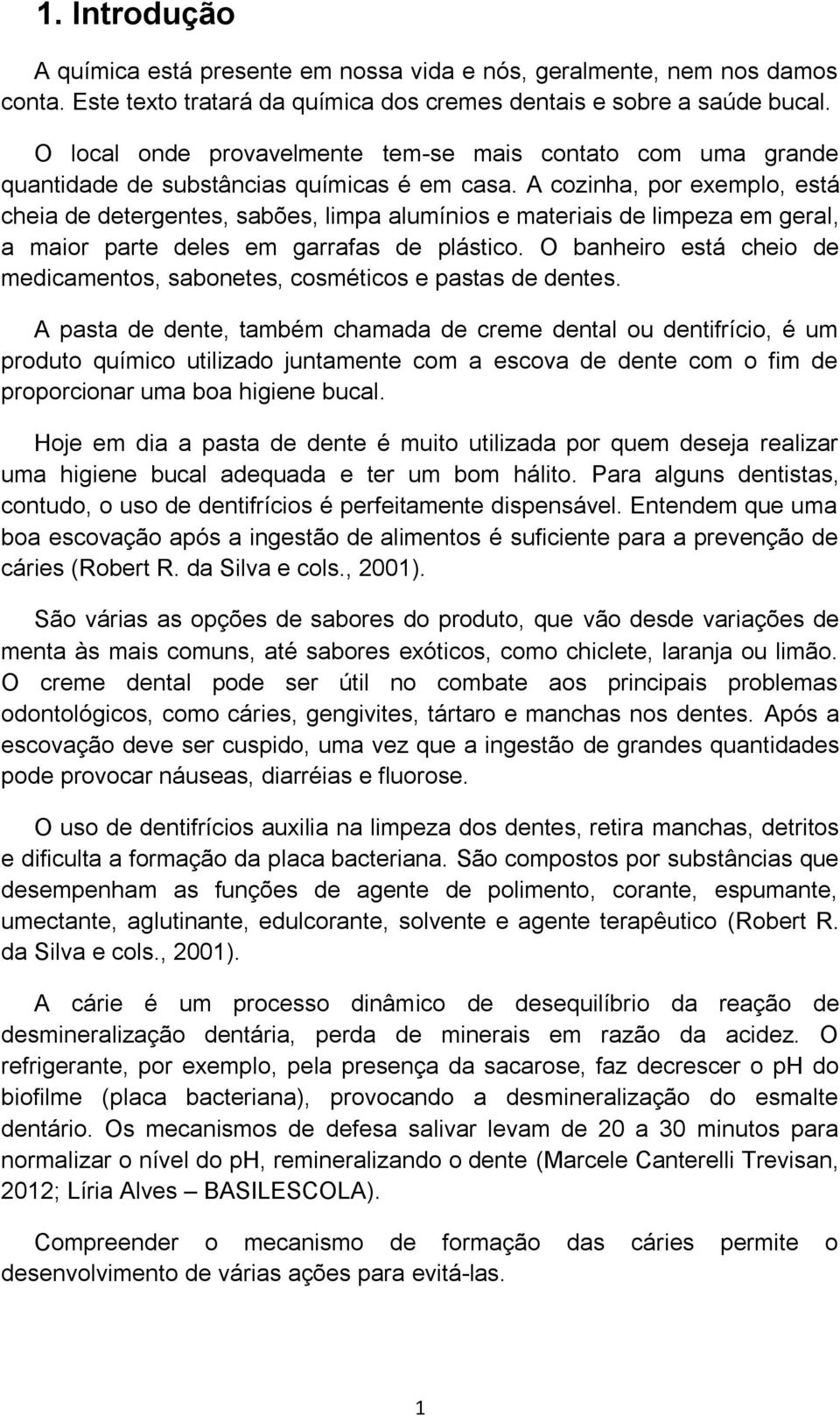 A cozinha, por exemplo, está cheia de detergentes, sabões, limpa alumínios e materiais de limpeza em geral, a maior parte deles em garrafas de plástico.