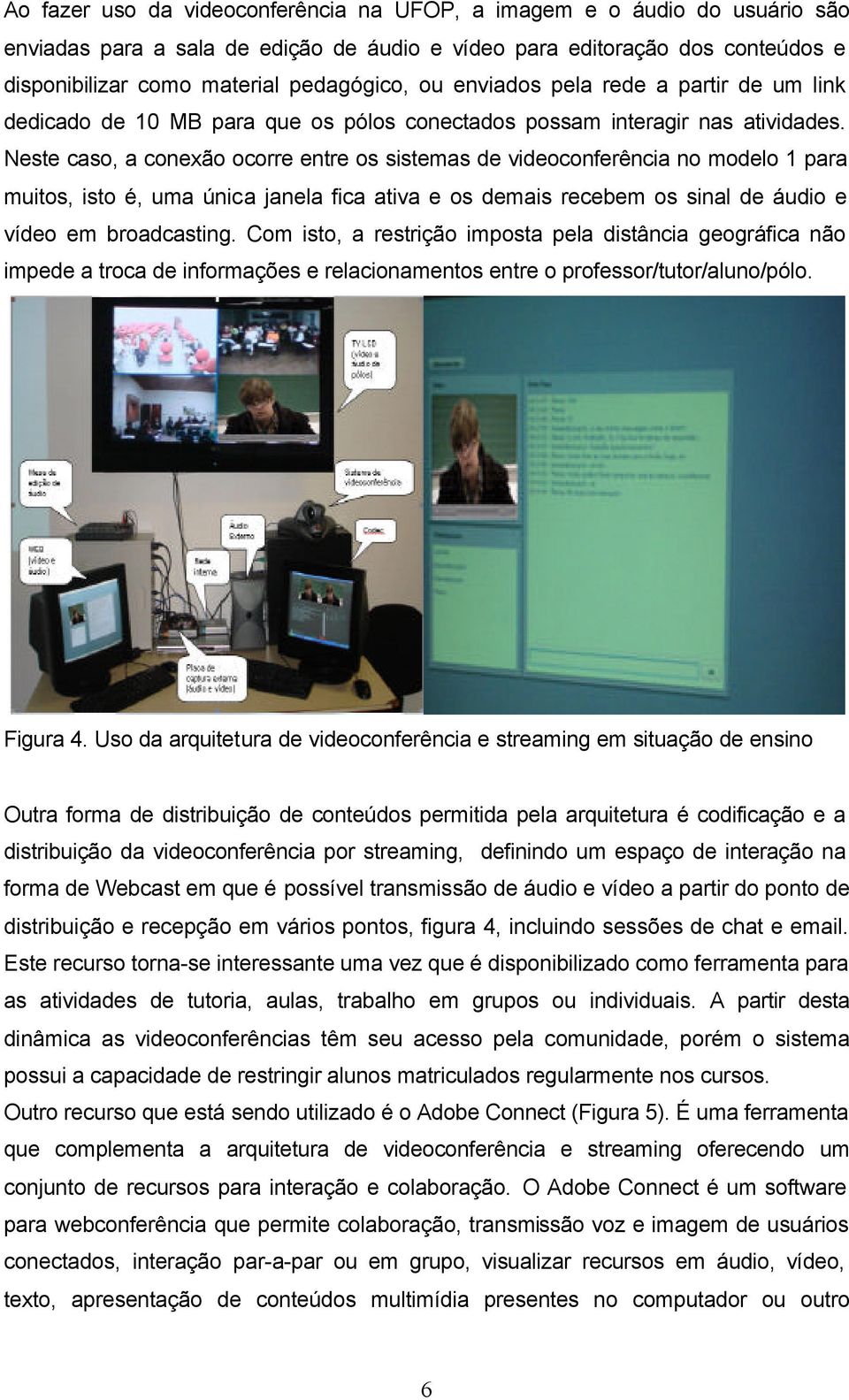 Neste caso, a conexão ocorre entre os sistemas de videoconferência no modelo 1 para muitos, isto é, uma única janela fica ativa e os demais recebem os sinal de áudio e vídeo em broadcasting.