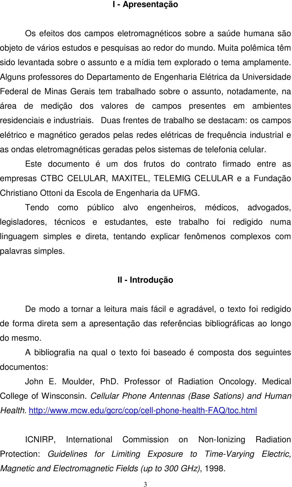 Alguns professores do Departamento de Engenharia Elétrica da Universidade Federal de Minas Gerais tem trabalhado sobre o assunto, notadamente, na área de medição dos valores de campos presentes em