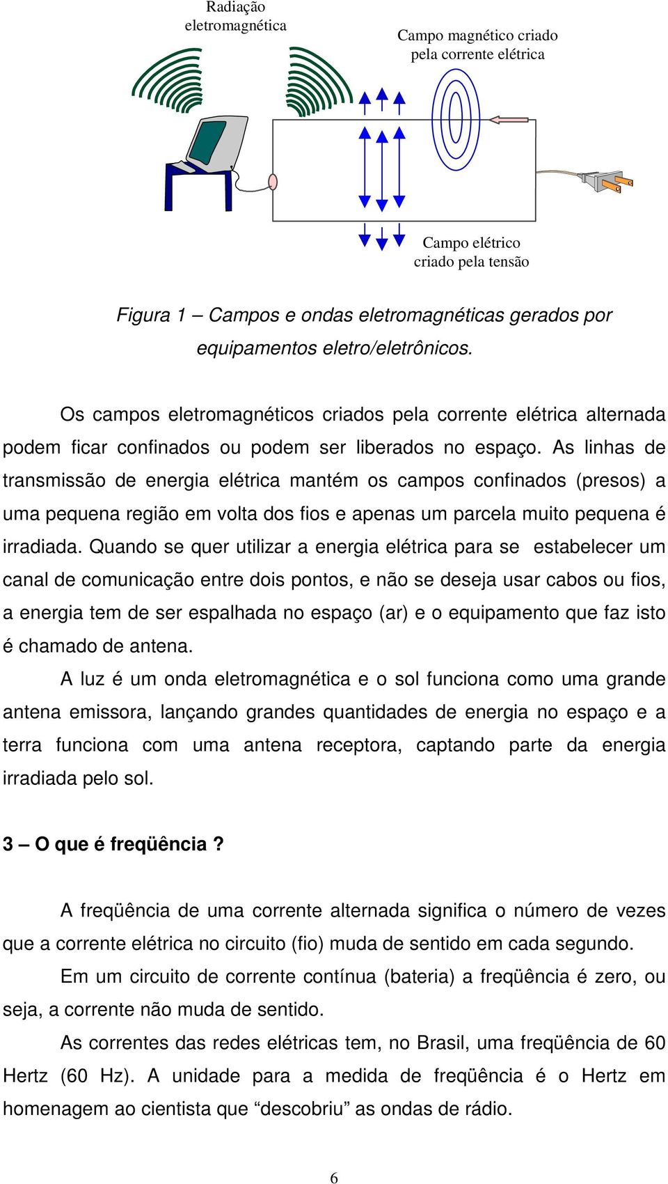 As linhas de transmissão de energia elétrica mantém os campos confinados (presos) a uma pequena região em volta dos fios e apenas um parcela muito pequena é irradiada.