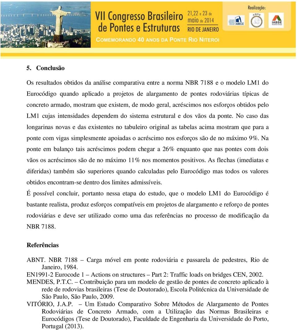 No caso das longarinas novas e das existentes no tabuleiro original as tabelas acima mostram que para a ponte com vigas simplesmente apoiadas o acréscimo nos esforços são de no máximo 9%.