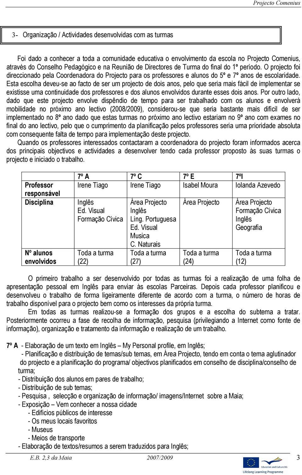 Esta escolha deveu-se ao facto de ser um projecto de dois anos, pelo que seria mais fácil de implementar se existisse uma continuidade dos professores e dos alunos envolvidos durante esses dois anos.