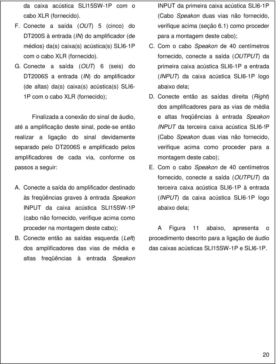 Conecte a saída (OUT) 6 (seis) do DT2006S a entrada (IN) do amplificador (de altas) da(s) caixa(s) acústica(s) SLI6-1P com o cabo XLR (fornecido); Finalizada a conexão do sinal de áudio, até a