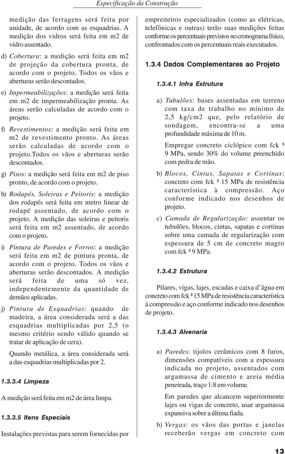 e) Impermeabilizações: a medição será feita em m2 de impermeabilização pronta. As áreas serão calculadas de acordo com o projeto. f) Revestimentos: a medição será feita em m2 de revestimento pronto.