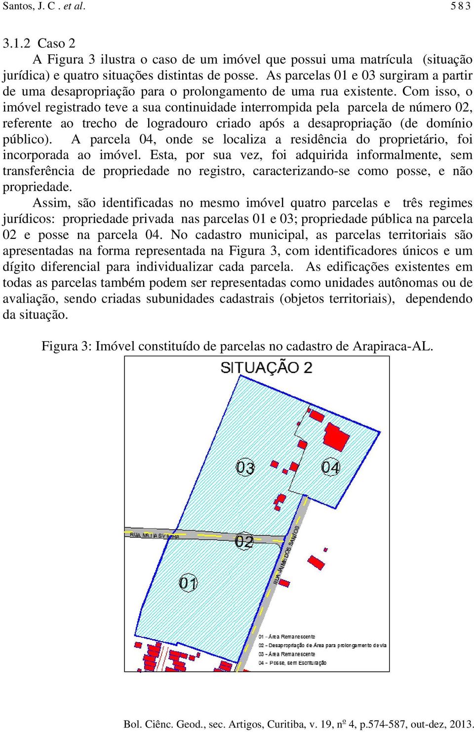 Com isso, o imóvel registrado teve a sua continuidade interrompida pela parcela de número 02, referente ao trecho de logradouro criado após a desapropriação (de domínio público).