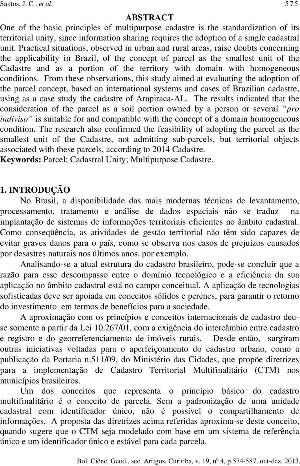 Practical situations, observed in urban and rural areas, raise doubts concerning the applicability in Brazil, of the concept of parcel as the smallest unit of the Cadastre and as a portion of the