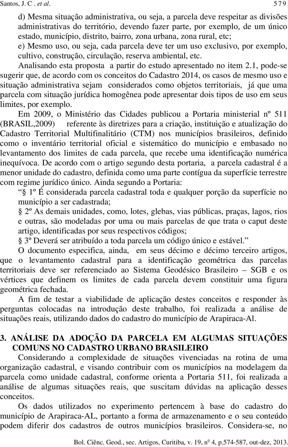 urbana, zona rural, etc; e) Mesmo uso, ou seja, cada parcela deve ter um uso exclusivo, por exemplo, cultivo, construção, circulação, reserva ambiental, etc.