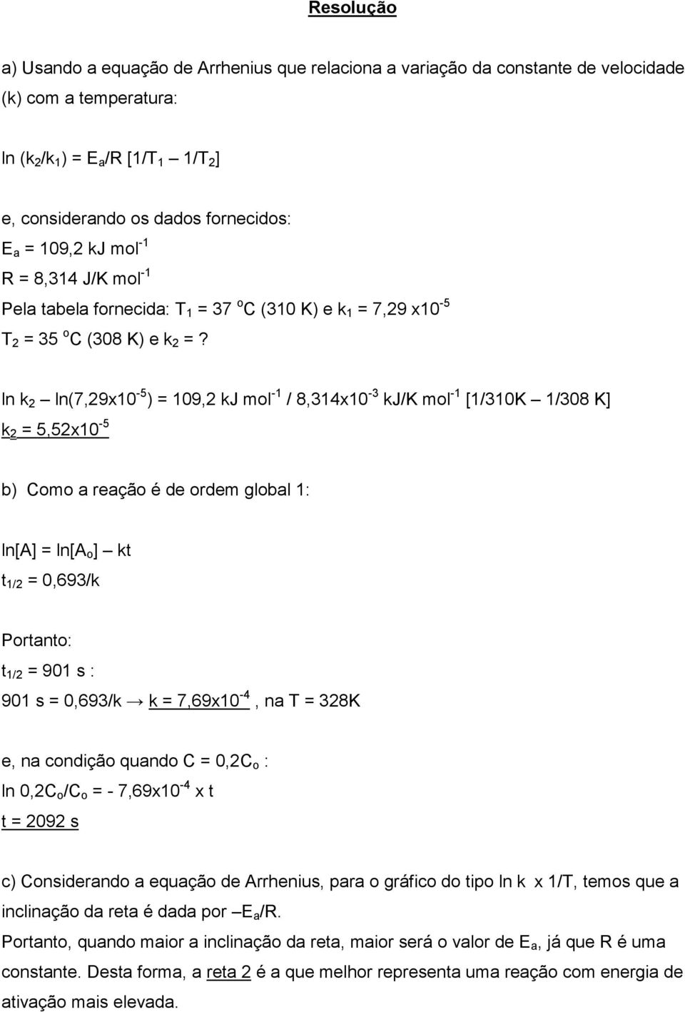 ln k ln(7,9x0-5 ) = 09, kj mol - / 8,34x0-3 kj/k mol - [/30K /308 K] k = 5,5x0-5 b) Como a reação é de ordem global : ln[a] = ln[a o ] kt t / = 0,693/k Portanto: t / = 90 s : 90 s = 0,693/k k =