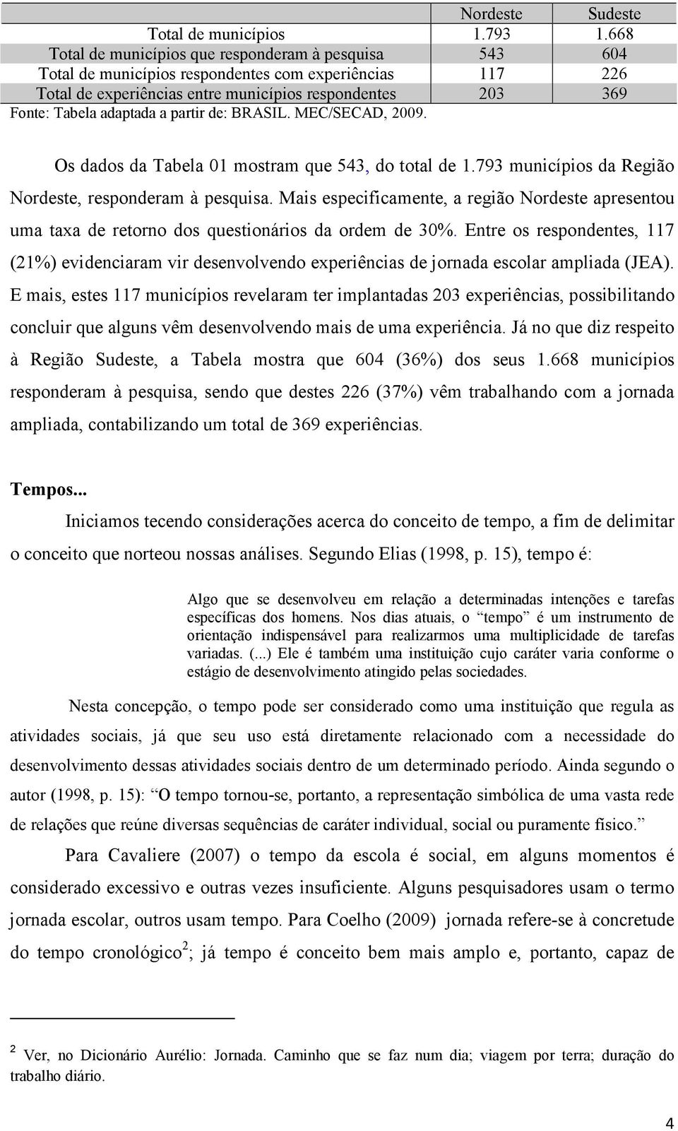 partir de: BRASIL. MEC/SECAD, 2009. Os dados da Tabela mostram que 543, do total de 1.793 municípios da Região Nordeste, responderam à pesquisa.