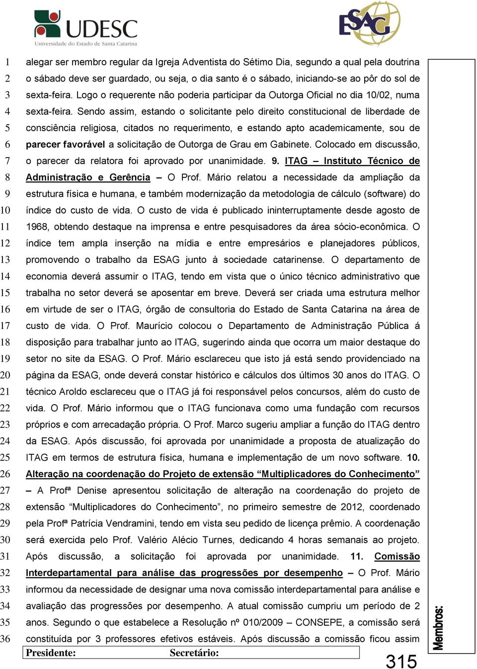 Sendo assim, estando o solicitante pelo direito constitucional de liberdade de consciência religiosa, citados no requerimento, e estando apto academicamente, sou de parecer favorável a solicitação de