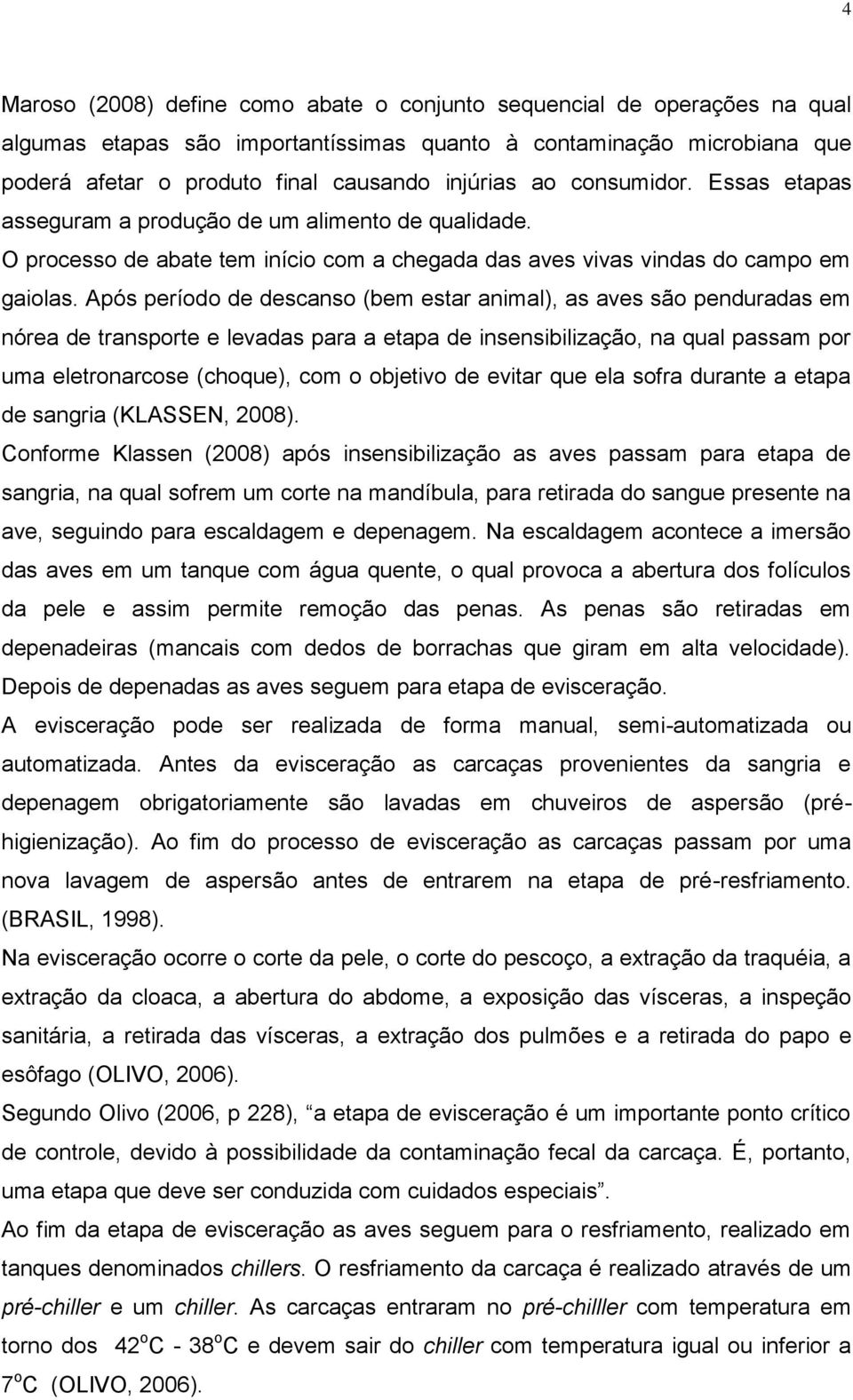 Após período de descanso (bem estar animal), as aves são penduradas em nórea de transporte e levadas para a etapa de insensibilização, na qual passam por uma eletronarcose (choque), com o objetivo de