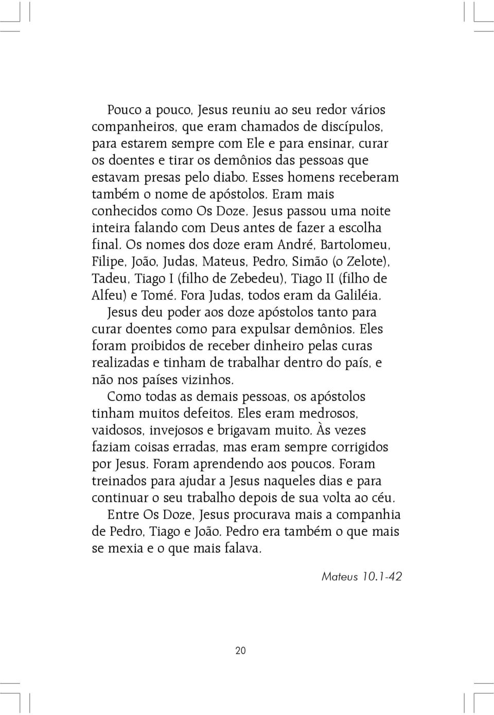 Os nomes dos doze eram André, Bartolomeu, Filipe, João, Judas, Mateus, Pedro, Simão (o Zelote), Tadeu, Tiago I (filho de Zebedeu), Tiago II (filho de Alfeu) e Tomé. Fora Judas, todos eram da Galiléia.