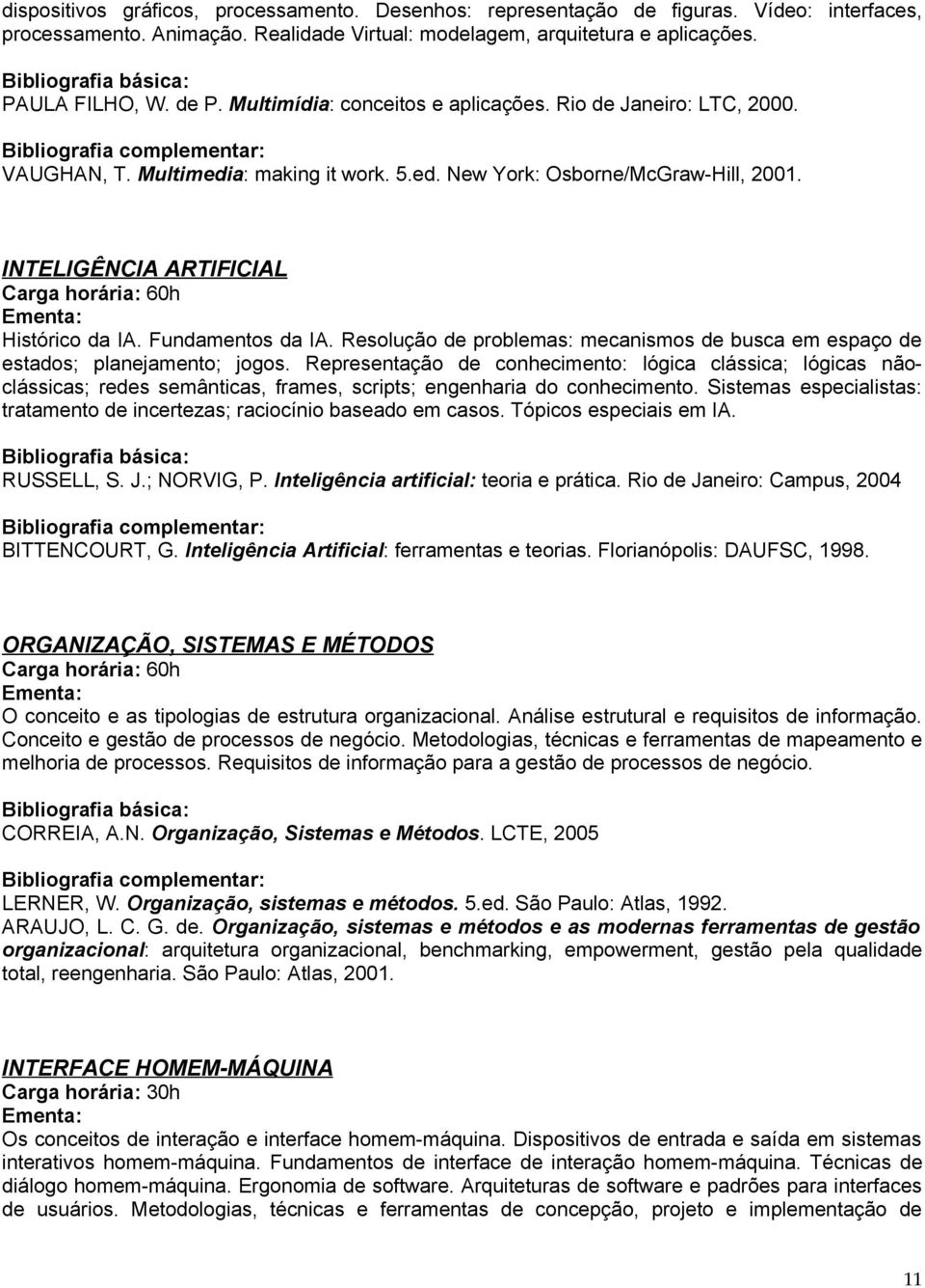 Fundamentos da IA. Resolução de problemas: mecanismos de busca em espaço de estados; planejamento; jogos.