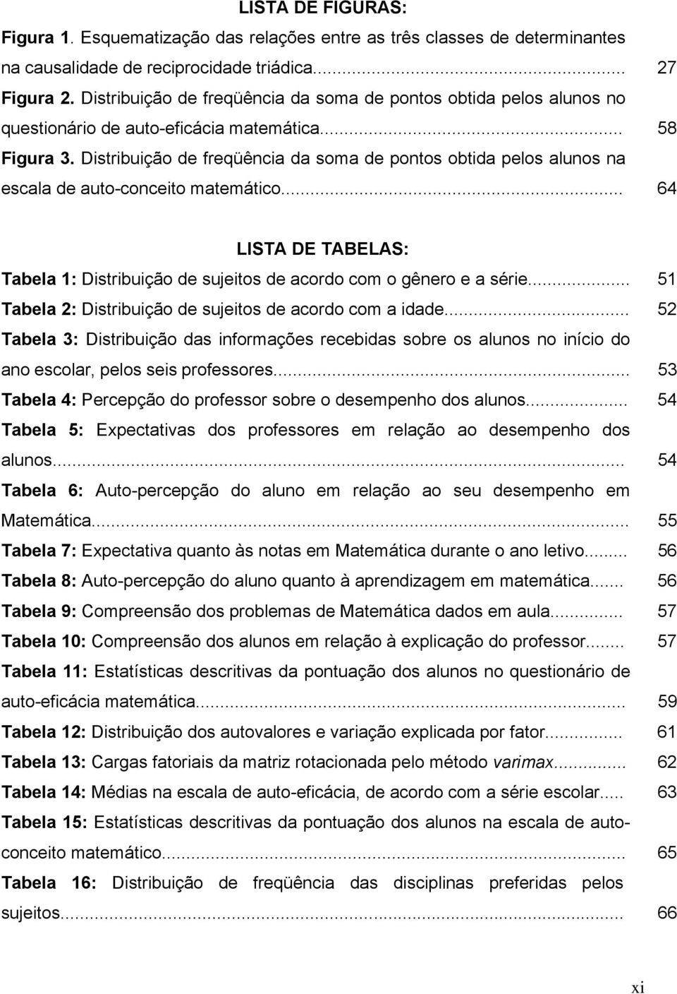 Distribuição de freqüência da soma de pontos obtida pelos alunos na escala de auto-conceito matemático... 64 LISTA DE TABELAS: Tabela 1: Distribuição de sujeitos de acordo com o gênero e a série.