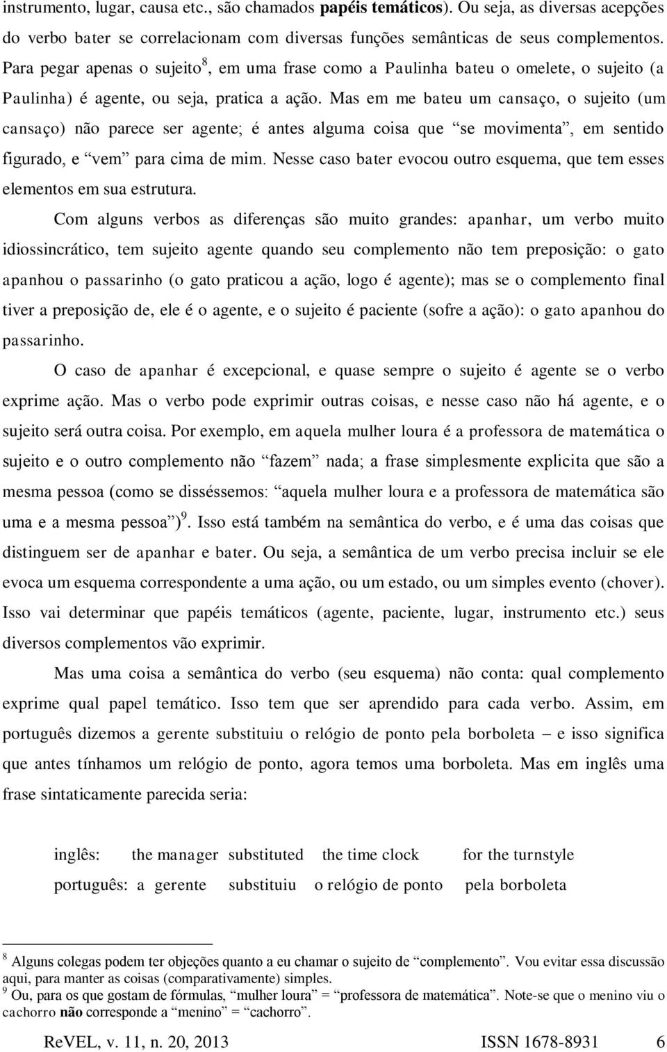 Mas em me bateu um cansaço, o sujeito (um cansaço) não parece ser agente; é antes alguma coisa que se movimenta, em sentido figurado, e vem para cima de mim.