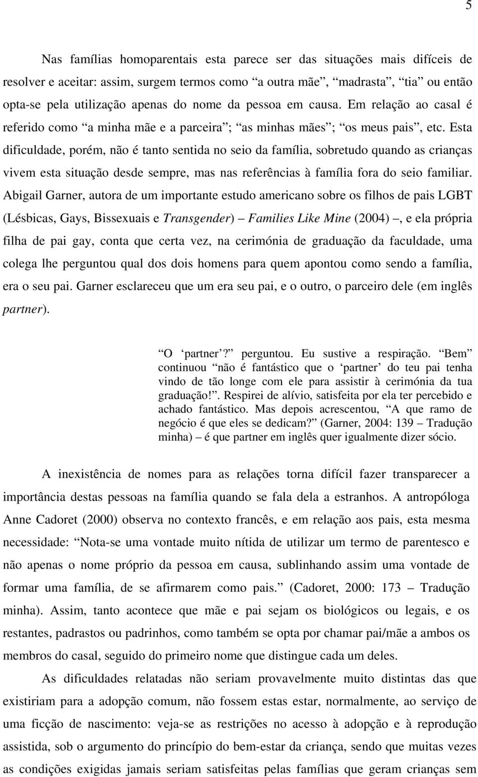 Esta dificuldade, porém, não é tanto sentida no seio da família, sobretudo quando as crianças vivem esta situação desde sempre, mas nas referências à família fora do seio familiar.