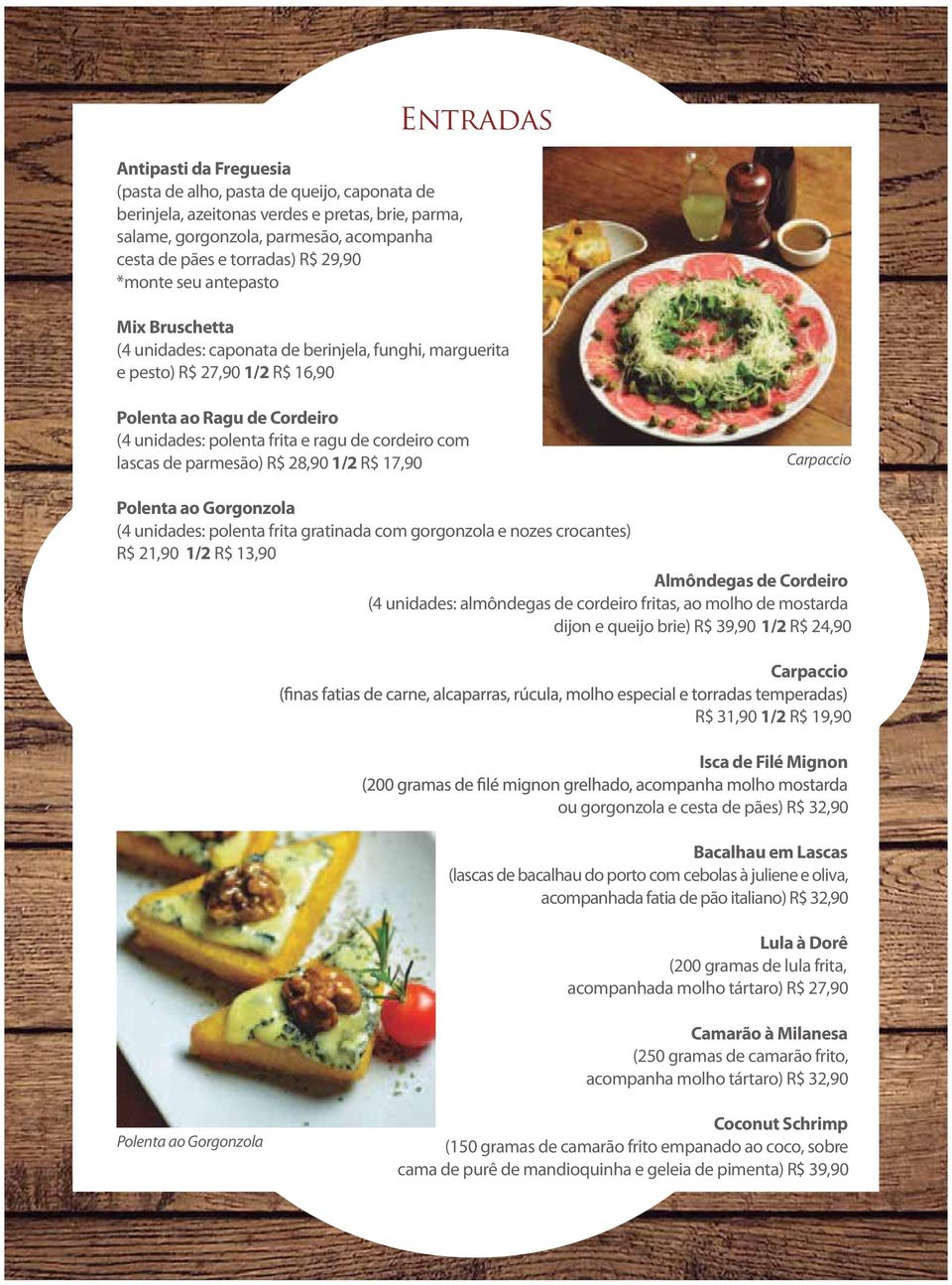 cordeiro com lascas de parmesão) R$ 28,90 1/2 R$ 17,90 Carpaccio Polenta ao Gorgonzola (4 unidades: polenta frita gratinada com gorgonzola e nozes crocantes) R$ 21,90 1/2 R$ 13,90 Almôndegas de