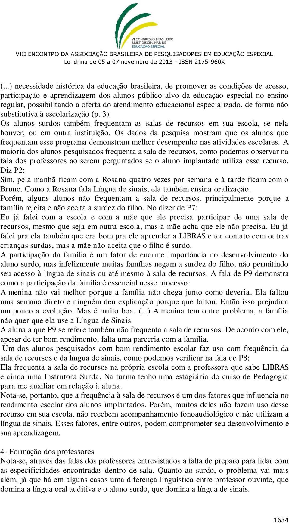 Os alunos surdos também frequentam as salas de recursos em sua escola, se nela houver, ou em outra instituição.