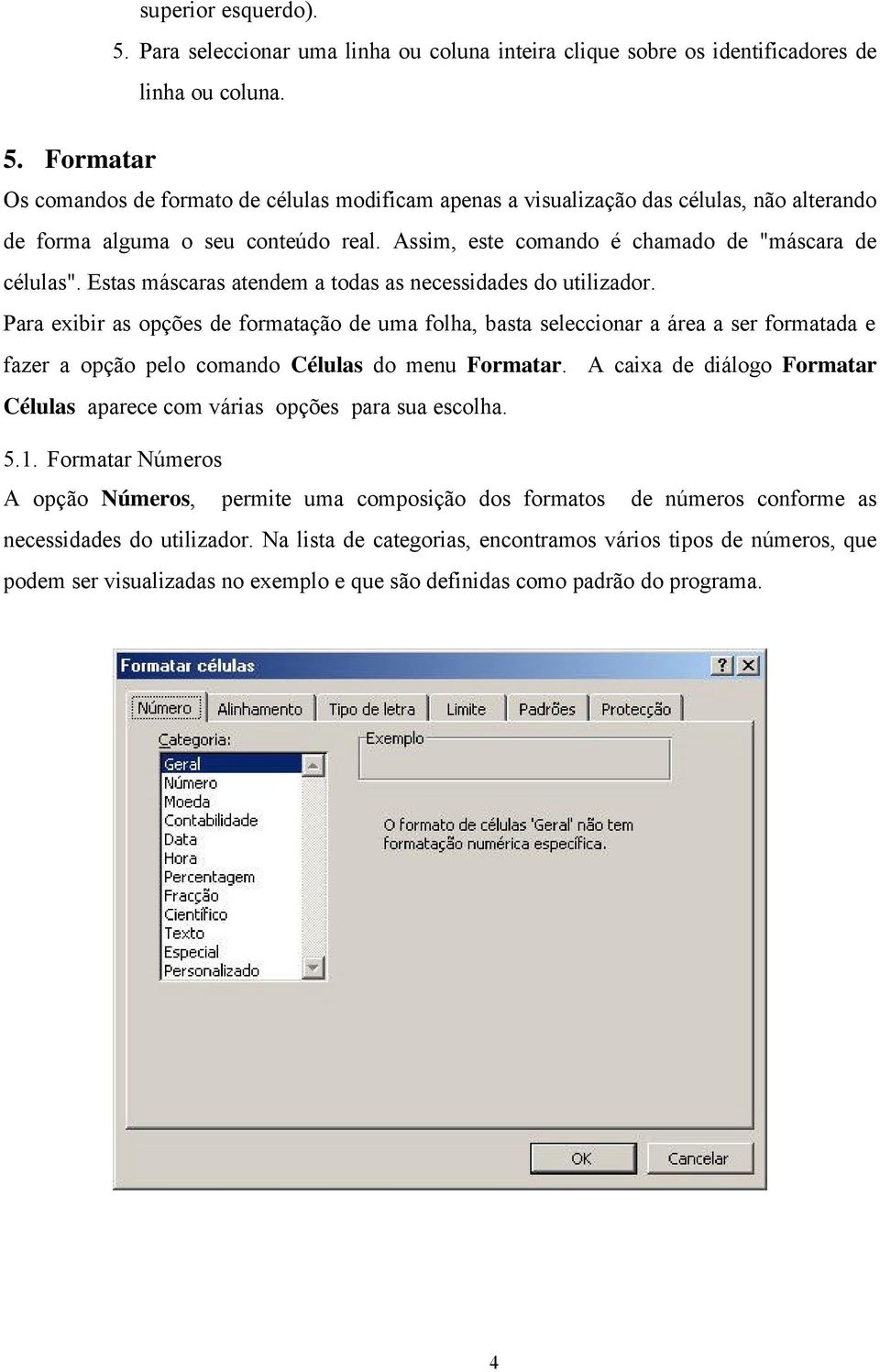 Para exibir as opções de formatação de uma folha, basta seleccionar a área a ser formatada e fazer a opção pelo comando Células do menu Formatar.