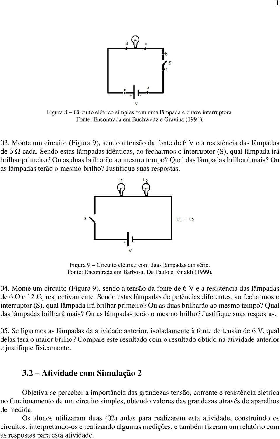 Sendo estas lâmpadas idênticas, ao fecharmos o interruptor (S), qual lâmpada irá brilhar primeiro? Ou as duas brilharão ao mesmo tempo? Qual das lâmpadas brilhará mais?