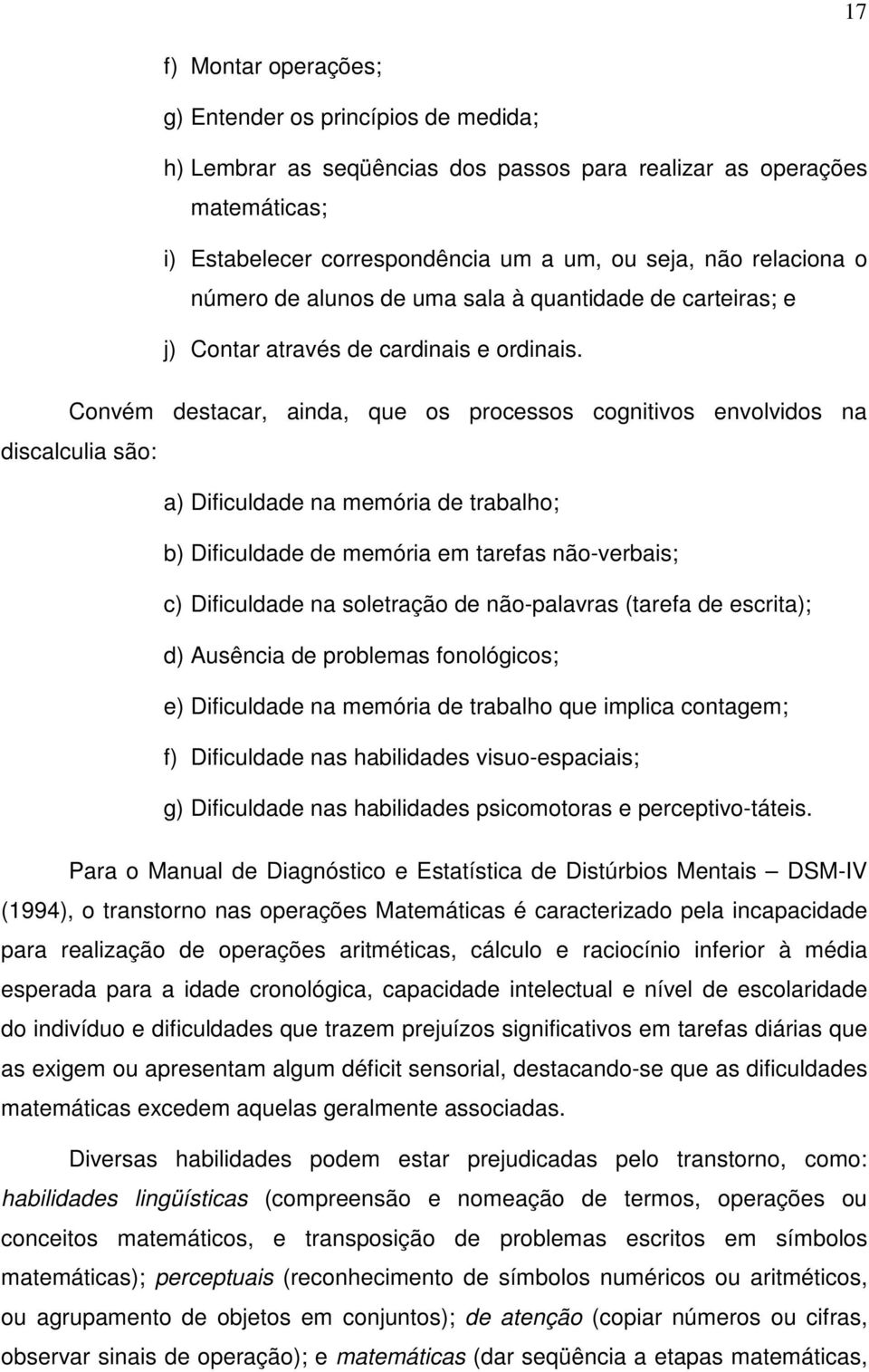 Convém destacar, ainda, que os processos cognitivos envolvidos na discalculia são: a) Dificuldade na memória de trabalho; b) Dificuldade de memória em tarefas não-verbais; c) Dificuldade na