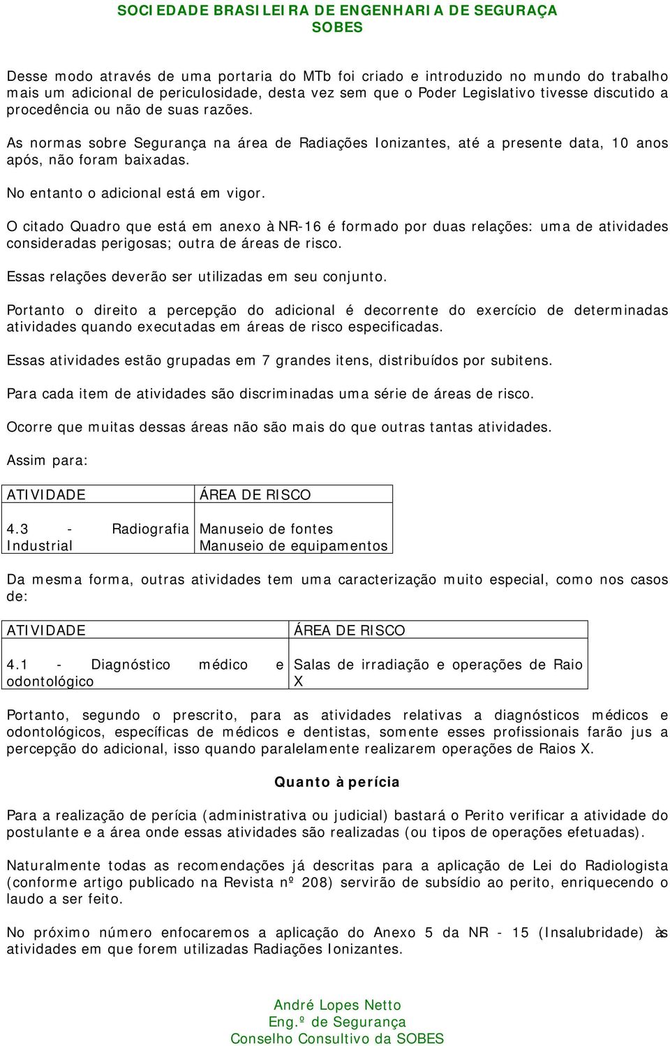 O citado Quadro que está em anexo à NR-16 é formado por duas relações: uma de atividades consideradas perigosas; outra de áreas de risco. Essas relações deverão ser utilizadas em seu conjunto.