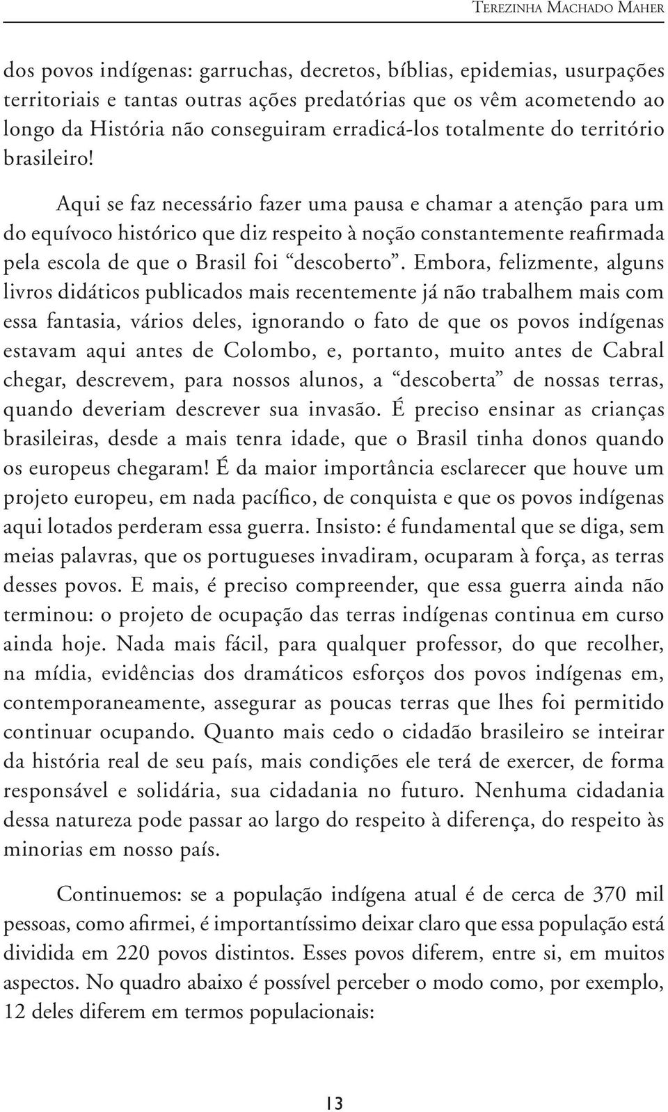 Aqui se faz necessário fazer uma pausa e chamar a atenção para um do equívoco histórico que diz respeito à noção constantemente reafirmada pela escola de que o Brasil foi descoberto.