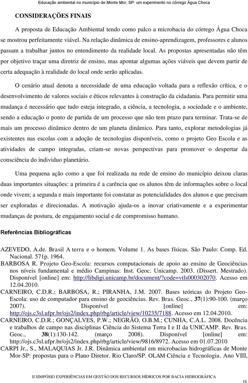 As propostas apresentadas não têm por objetivo traçar uma diretriz de ensino, mas apontar algumas ações viáveis que devem partir de certa adequação à realidade do local onde serão aplicadas.