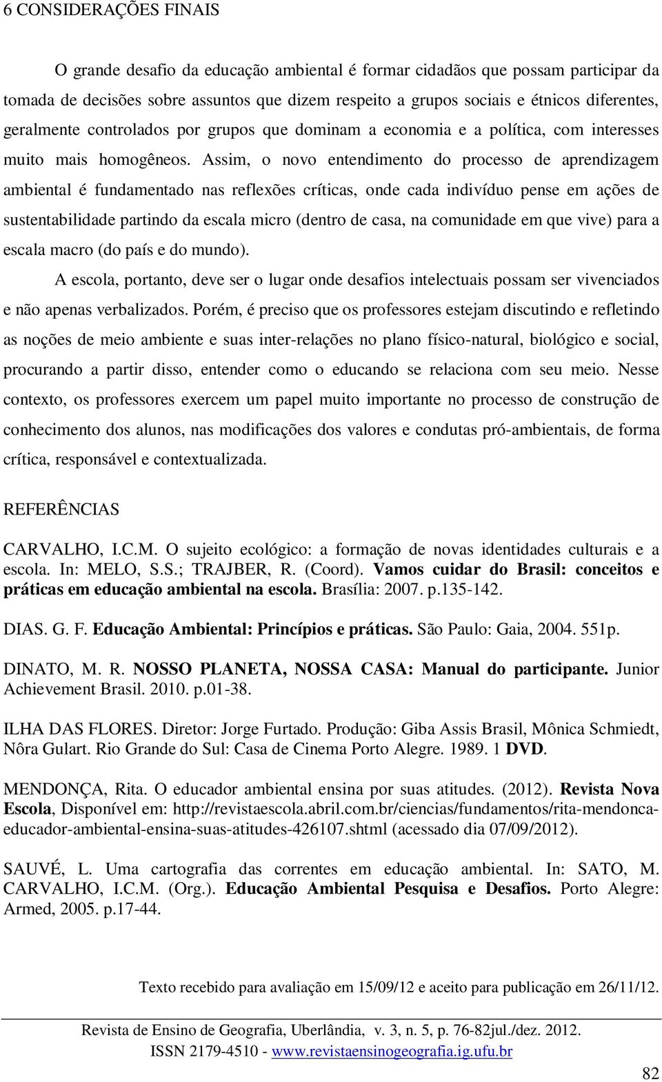 Assim, o novo entendimento do processo de aprendizagem ambiental é fundamentado nas reflexões críticas, onde cada indivíduo pense em ações de sustentabilidade partindo da escala micro (dentro de