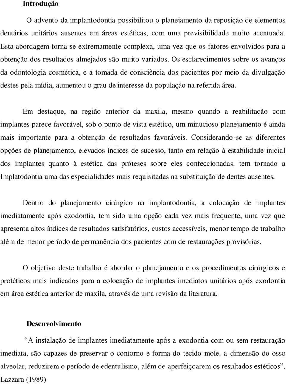 Os esclarecimentos sobre os avanços da odontologia cosmética, e a tomada de consciência dos pacientes por meio da divulgação destes pela mídia, aumentou o grau de interesse da população na referida