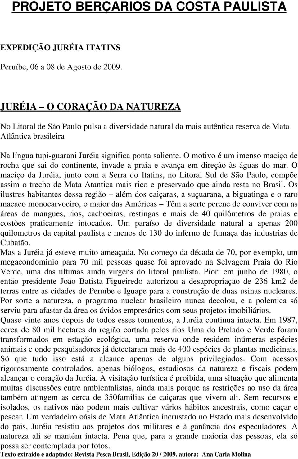 O motivo é um imenso maciço de rocha que sai do continente, invade a praia e avança em direção às águas do mar.