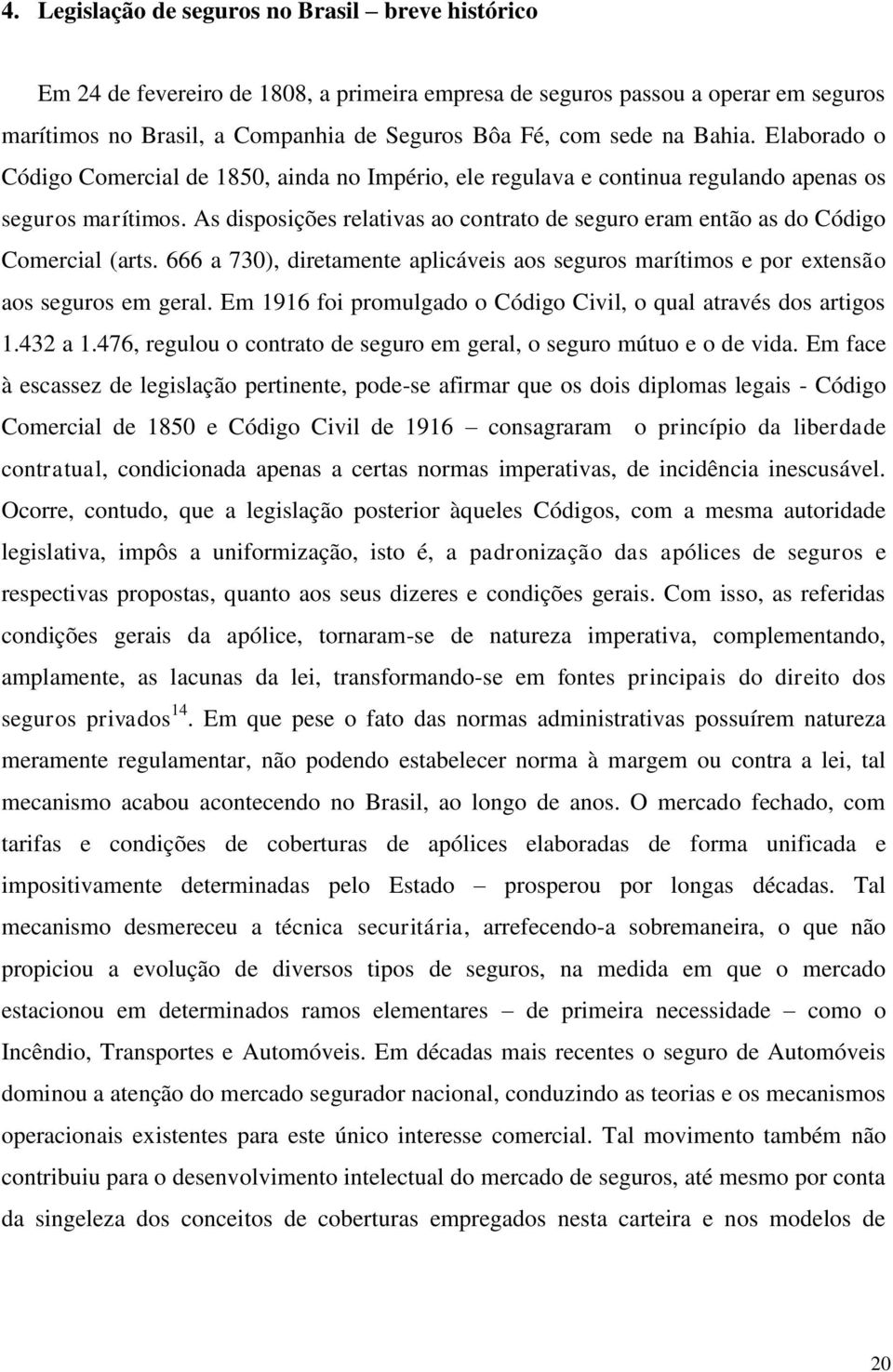 As disposições relativas ao contrato de seguro eram então as do Código Comercial (arts. 666 a 730), diretamente aplicáveis aos seguros marítimos e por extensão aos seguros em geral.