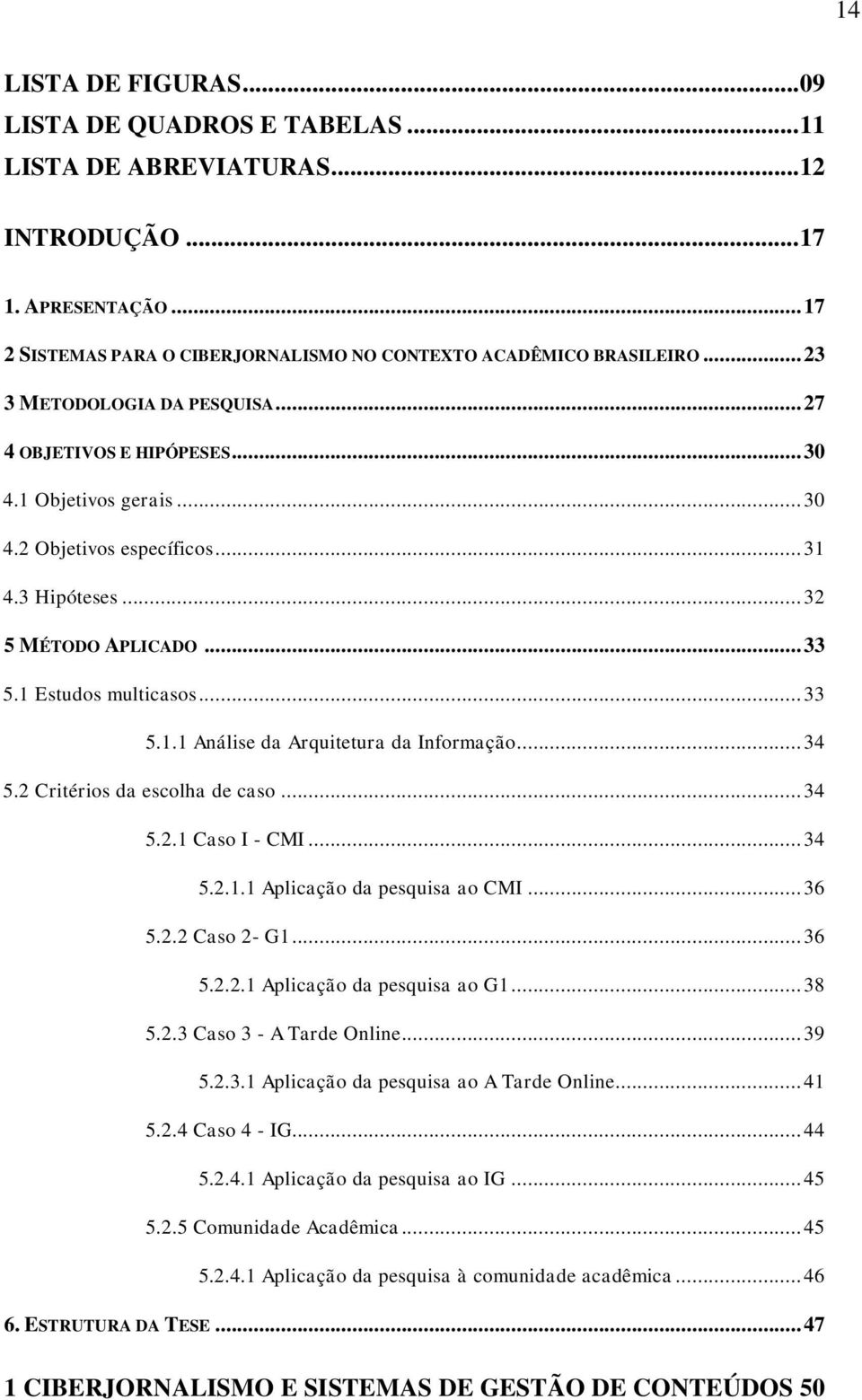 .. 34 5.2 Critérios da escolha de caso... 34 5.2.1 Caso I - CMI... 34 5.2.1.1 Aplicação da pesquisa ao CMI... 36 5.2.2 Caso 2- G1... 36 5.2.2.1 Aplicação da pesquisa ao G1... 38 5.2.3 Caso 3 - A Tarde Online.