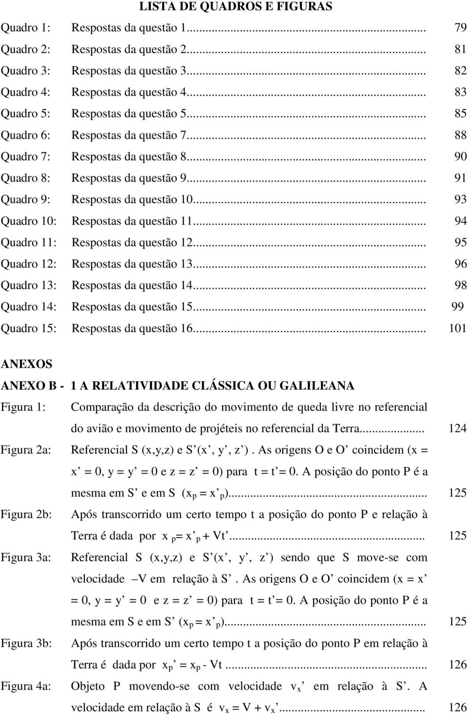 .. 93 Quadro 10: Respostas da questão 11... 94 Quadro 11: Respostas da questão 12... 95 Quadro 12: Respostas da questão 13... 96 Quadro 13: Respostas da questão 14.