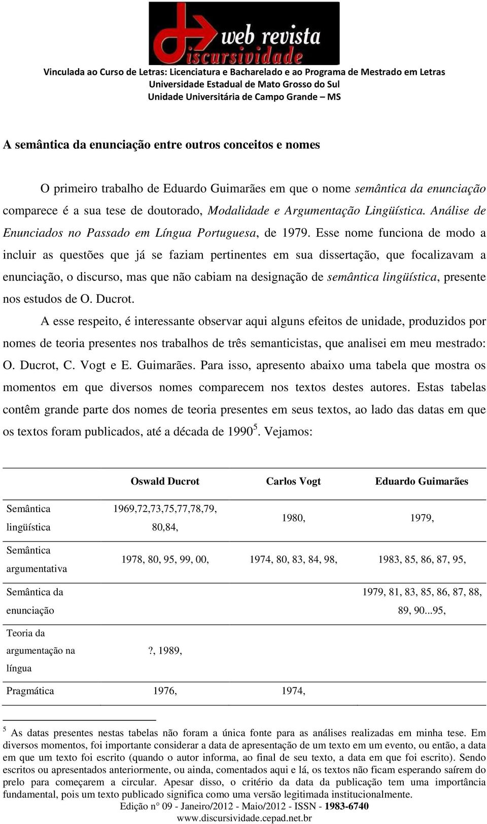 Esse nome funciona de modo a incluir as questões que já se faziam pertinentes em sua dissertação, que focalizavam a enunciação, o discurso, mas que não cabiam na designação de semântica lingüística,