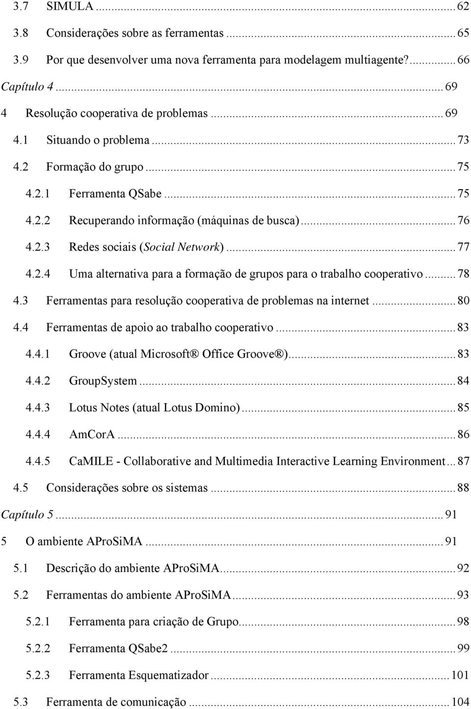 .. 78 4.3 Ferramentas para resolução cooperativa de problemas na internet... 80 4.4 Ferramentas de apoio ao trabalho cooperativo... 83 4.4.1 Groove (atual Microsoft Office Groove )... 83 4.4.2 GroupSystem.