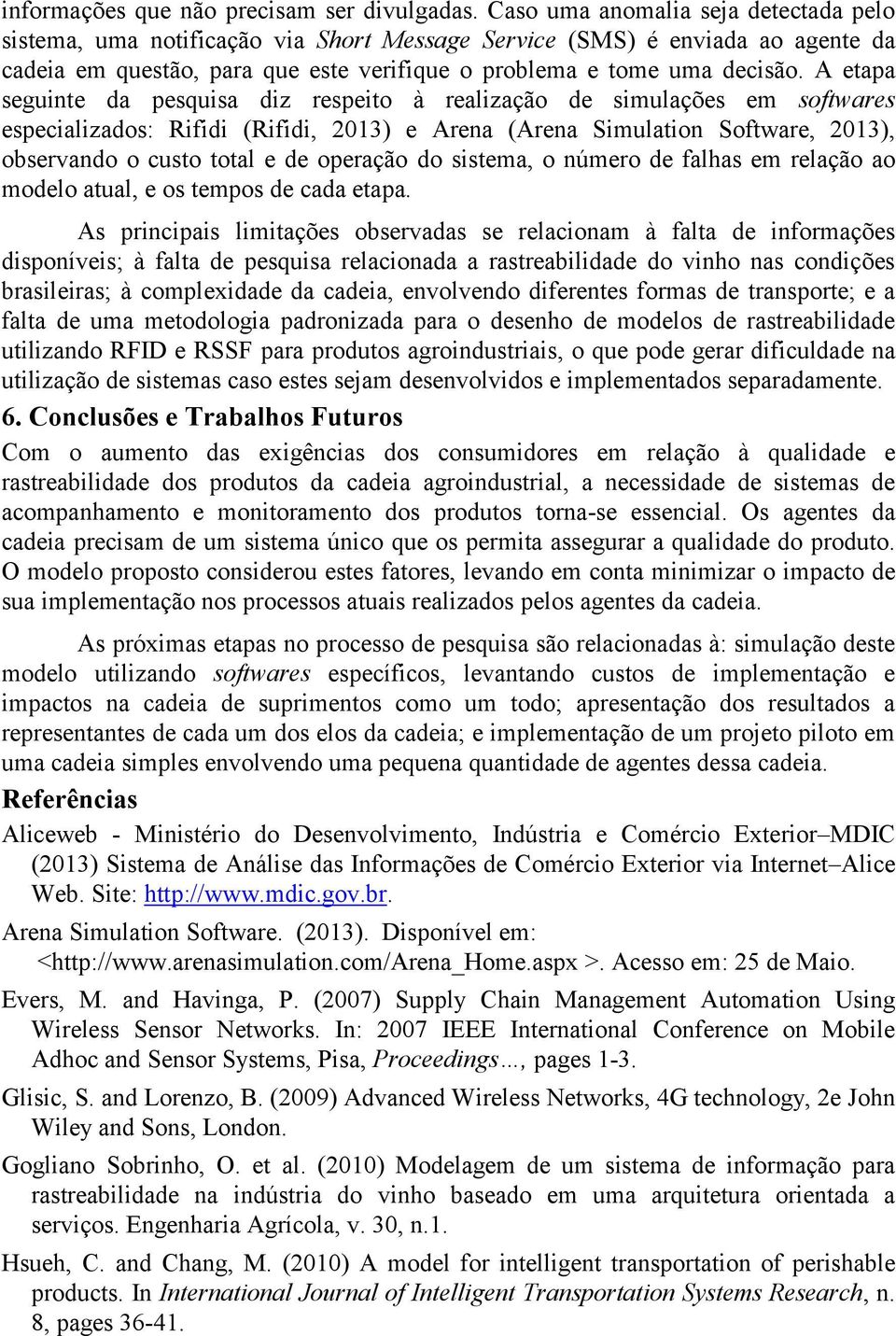 A etapa seguinte da pesquisa diz respeito à realização de simulações em softwares especializados: Rifidi (Rifidi, 2013) e Arena (Arena Simulation Software, 2013), observando o custo total e de