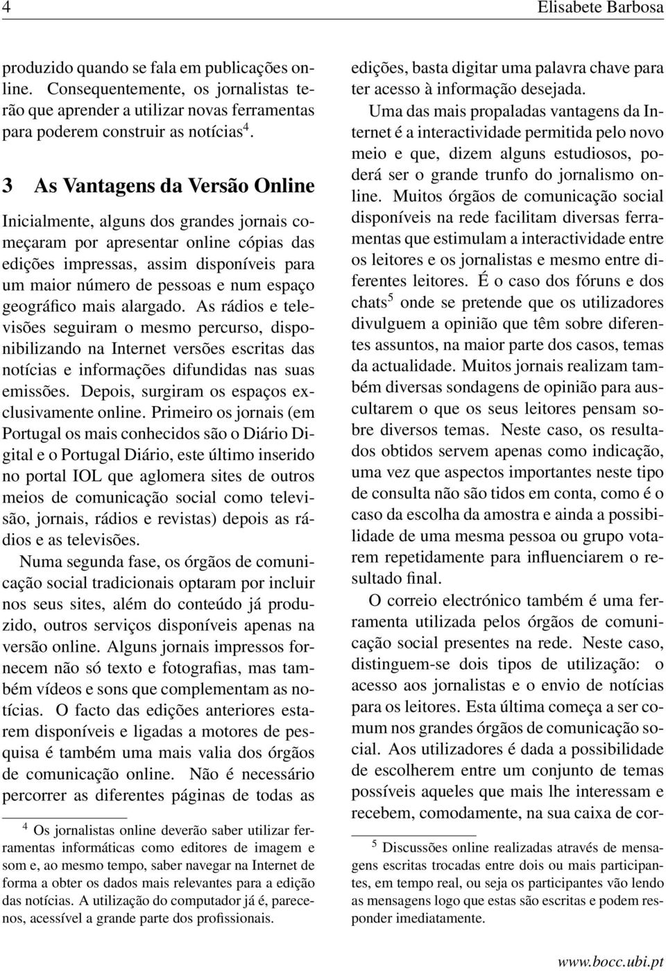 geográfico mais alargado. As rádios e televisões seguiram o mesmo percurso, disponibilizando na Internet versões escritas das notícias e informações difundidas nas suas emissões.