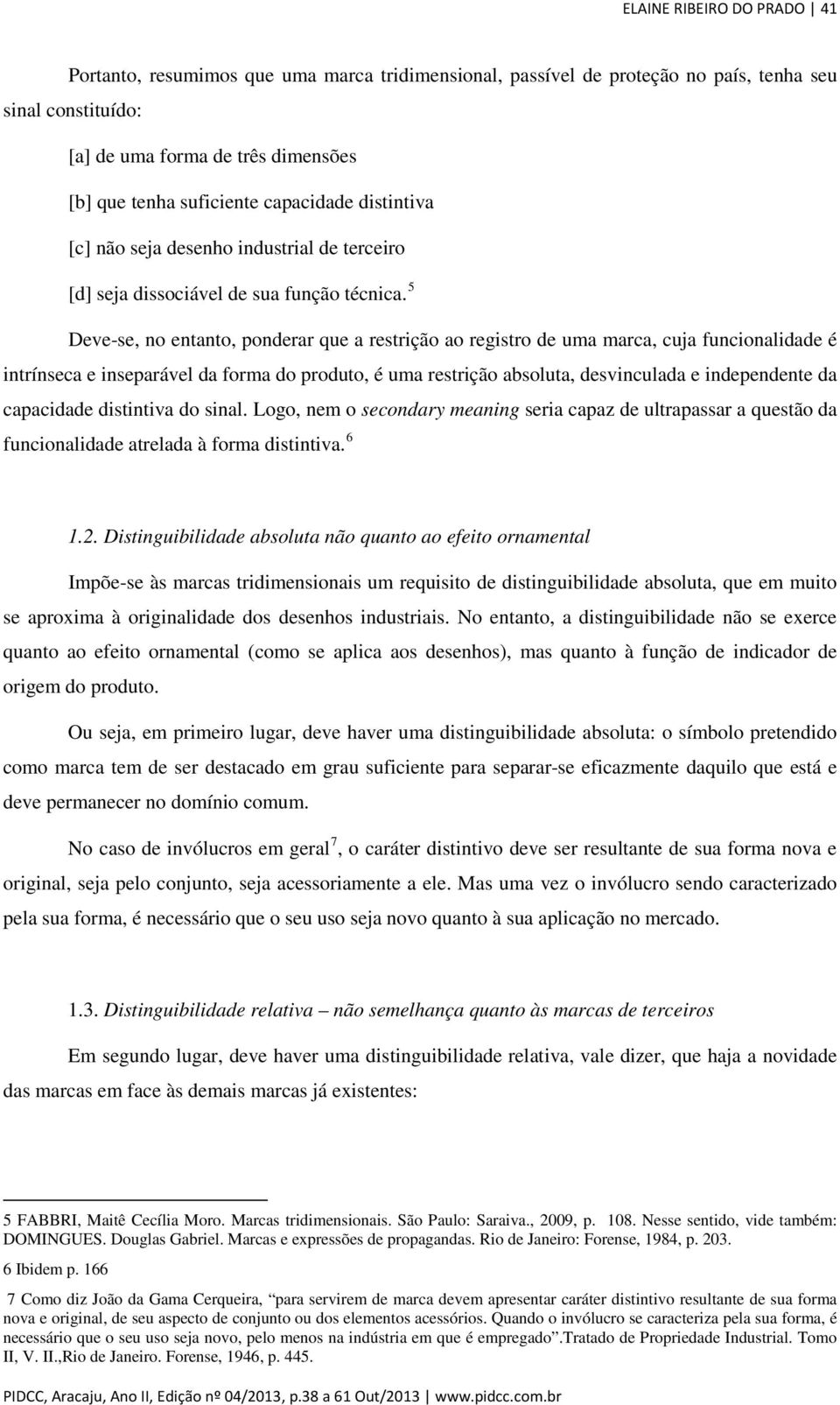 5 Deve-se, no entanto, ponderar que a restrição ao registro de uma marca, cuja funcionalidade é intrínseca e inseparável da forma do produto, é uma restrição absoluta, desvinculada e independente da