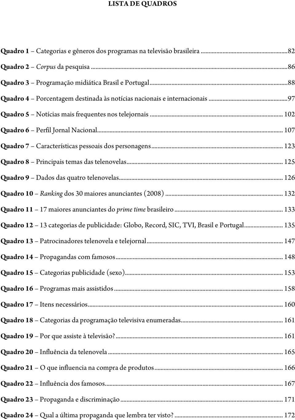 .. 107 Quadro 7 Características pessoais dos personagens... 123 Quadro 8 Principais temas das telenovelas... 125 Quadro 9 Dados das quatro telenovelas.
