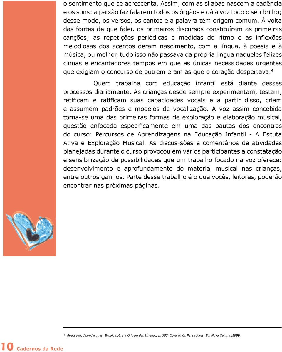 À volta das fontes de que falei, os primeiros discursos constituíram as primeiras canções; as repetições periódicas e medidas do ritmo e as inflexões melodiosas dos acentos deram nascimento, com a