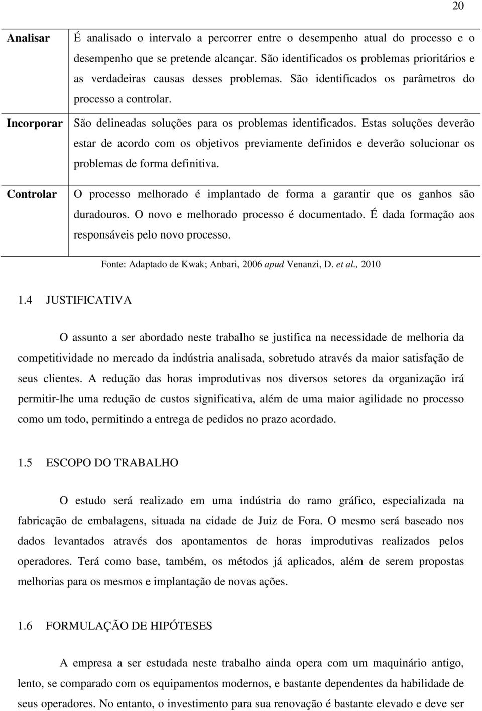 Incorporar São delineadas soluções para os problemas identificados. Estas soluções deverão estar de acordo com os objetivos previamente definidos e deverão solucionar os problemas de forma definitiva.