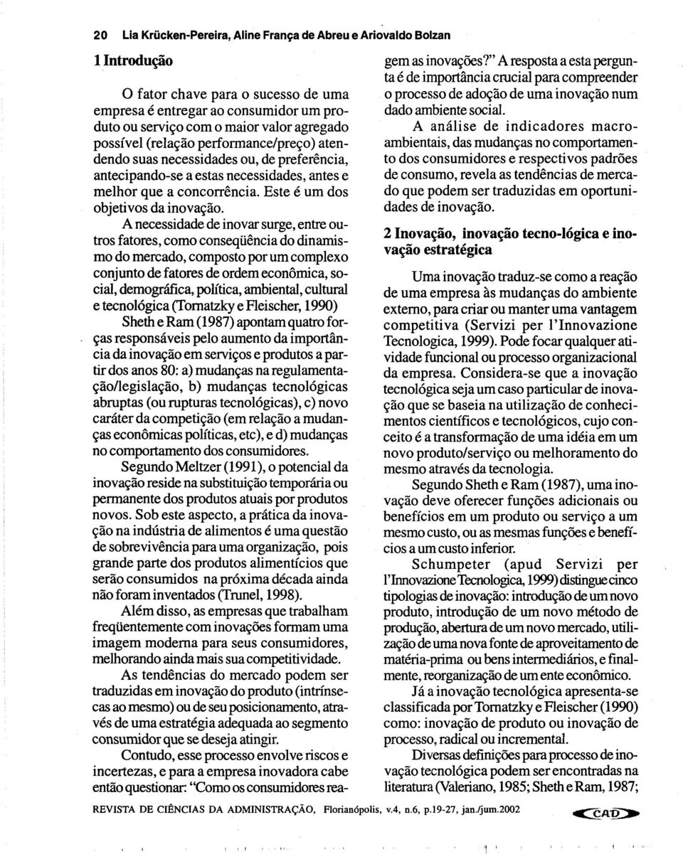 A necessidade de inovar surge, entre outros fatores, como conseqüência do dinamismo do mercado, composto por um complexo conjunto de fatores de ordem econômica, social, demográfica, política,